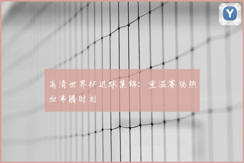 高清世界杯进球集锦:重温赛场热血沸腾时刻