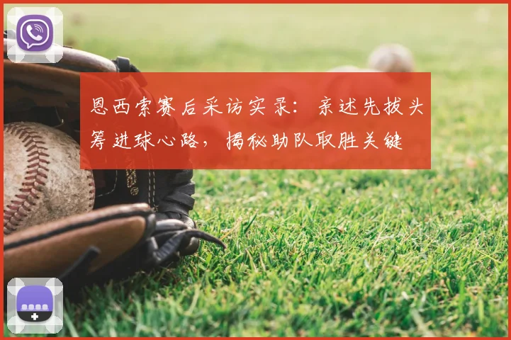 恩西索赛后采访实录:亲述先拔头筹进球心路,揭秘助队取胜关键