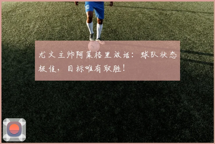尤文主帅阿莱格里放话：球队状态极佳，目标唯有取胜！