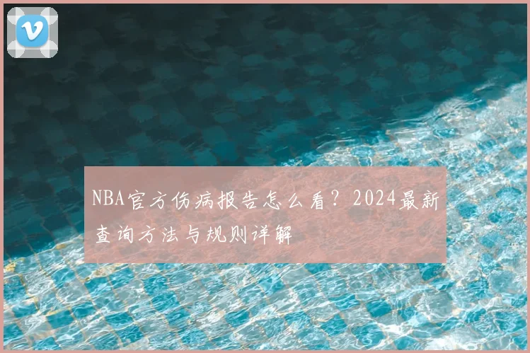 NBA官方伤病报告怎么看?2024最新查询方法与规则详解