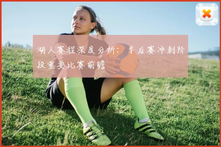 湖人赛程深度分析:季后赛冲刺阶段重要比赛前瞻
