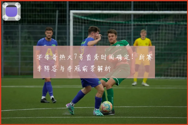 字母哥热火7号首秀时间确定！新赛季阵容与夺冠前景解析