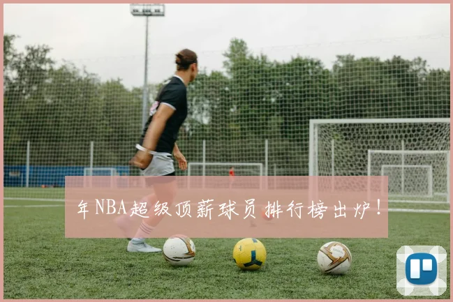 年NBA超级顶薪球员排行榜出炉！