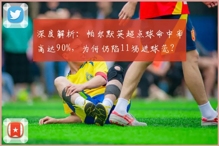 深度解析:帕尔默英超点球命中率高达90%,为何仍陷11场进球荒?