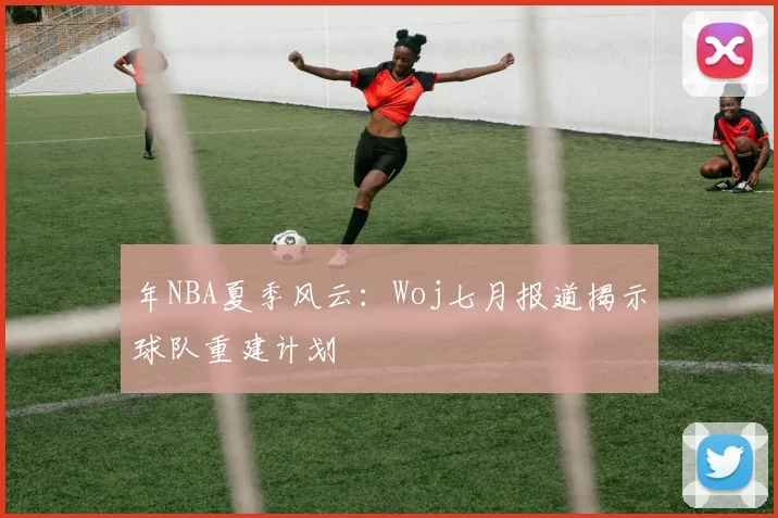 年NBA夏季风云：Woj七月报道揭示球队重建计划