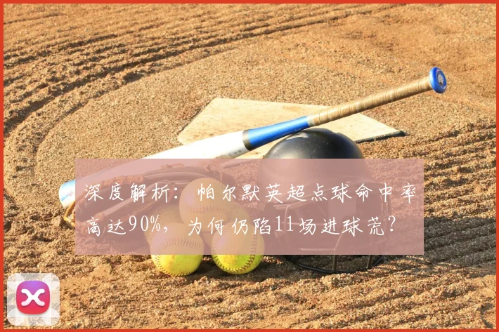 深度解析:帕尔默英超点球命中率高达90%,为何仍陷11场进球荒?