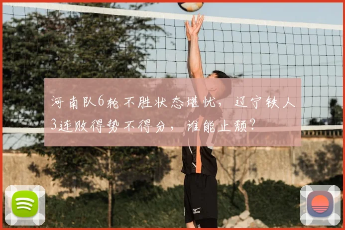 河南队6轮不胜状态堪忧，辽宁铁人3连败得势不得分，谁能止颓？