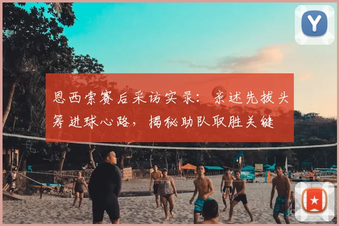 恩西索赛后采访实录：亲述先拔头筹进球心路，揭秘助队取胜关键