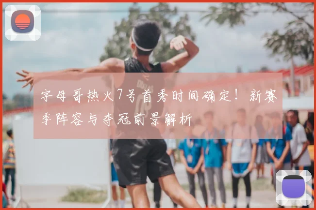 字母哥热火7号首秀时间确定！新赛季阵容与夺冠前景解析