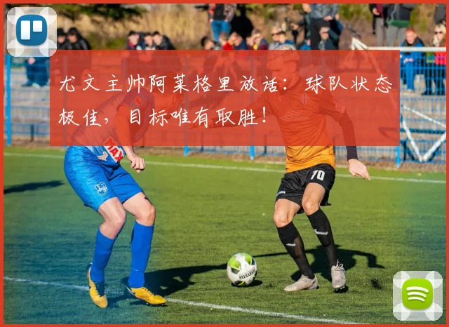 尤文主帅阿莱格里放话：球队状态极佳，目标唯有取胜！